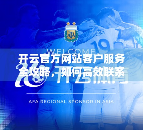 开云官方网站客户服务全攻略，如何高效联系客服、解决问题不踩坑？