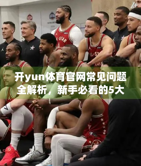 开yun体育官网常见问题全解析，新手必看的5大误区与实用技巧！