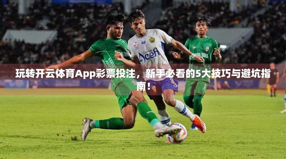 玩转开云体育App彩票投注，新手必看的5大技巧与避坑指南！