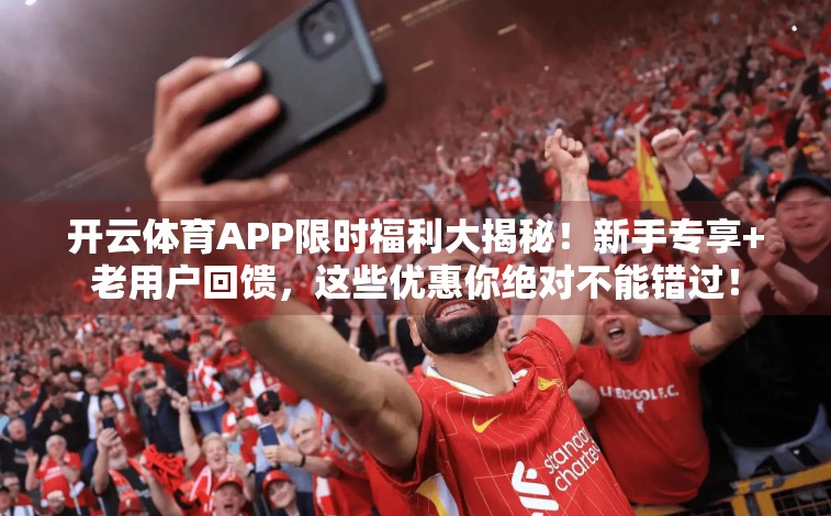 开云体育APP限时福利大揭秘！新手专享+老用户回馈，这些优惠你绝对不能错过！