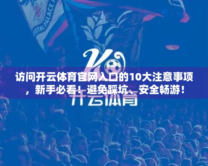 访问开云体育官网入口的10大注意事项，新手必看！避免踩坑、安全畅游！