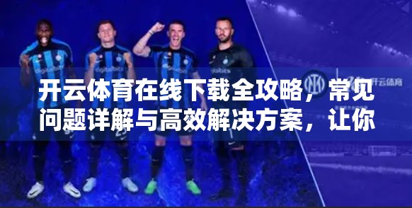开云体育在线下载全攻略，常见问题详解与高效解决方案，让你畅享赛事不卡顿！