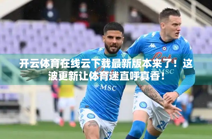 开云体育在线云下载最新版本来了！这波更新让体育迷直呼真香！