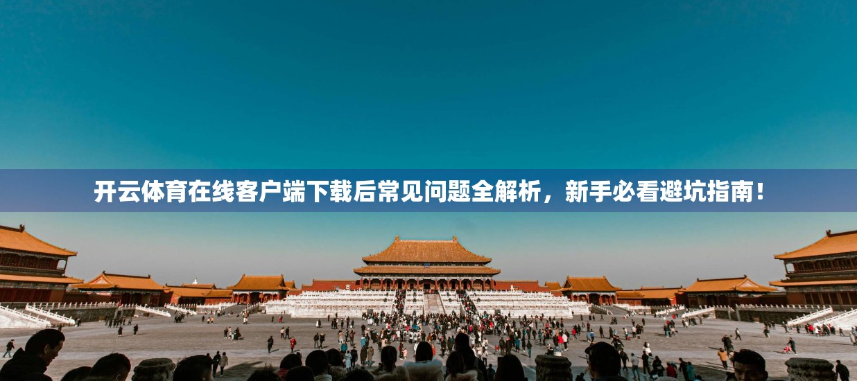 开云体育在线客户端下载后常见问题全解析，新手必看避坑指南！