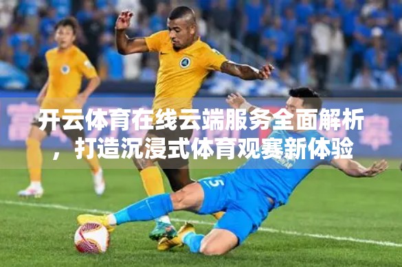 开云体育在线云端服务全面解析，打造沉浸式体育观赛新体验