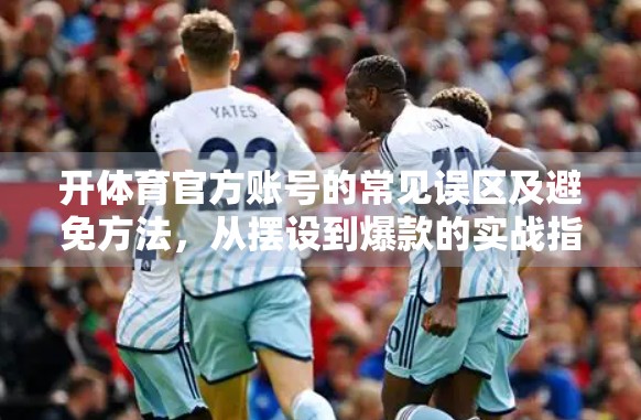 开体育官方账号的常见误区及避免方法，从摆设到爆款的实战指南