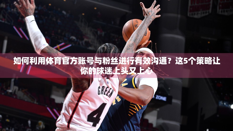 如何利用体育官方账号与粉丝进行有效沟通？这5个策略让你的球迷上头又上心