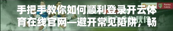 手把手教你如何顺利登录开云体育在线官网—避开常见陷阱，畅通无阻看球！