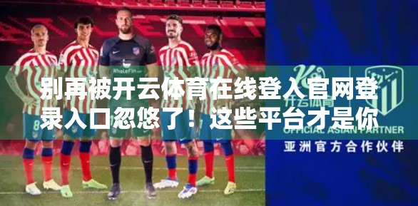 别再被开云体育在线登入官网登录入口忽悠了！这些平台才是你该关注的体育资讯与观赛新选择！