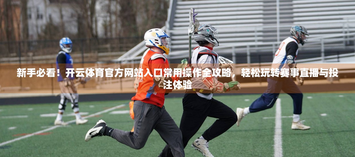 新手必看！开云体育官方网站入口常用操作全攻略，轻松玩转赛事直播与投注体验