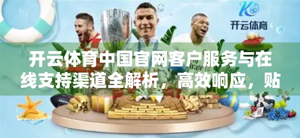 开云体育中国官网客户服务与在线支持渠道全解析，高效响应，贴心服务让运动更安心！