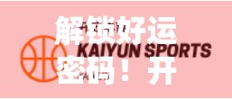 解锁好运密码！开运体育App最新版本全面升级，助你运动也能转运！