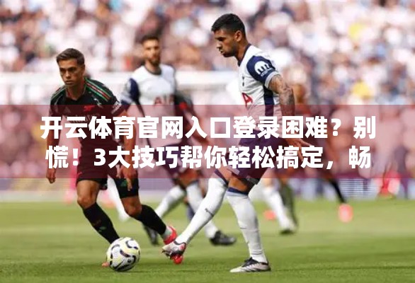 开云体育官网入口登录困难？别慌！3大技巧帮你轻松搞定，畅享赛事不卡顿！