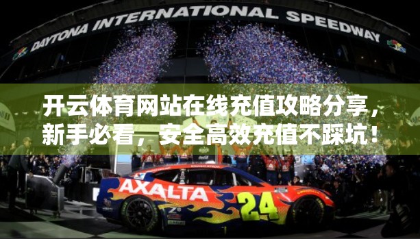 开云体育网站在线充值攻略分享，新手必看，安全高效充值不踩坑！
