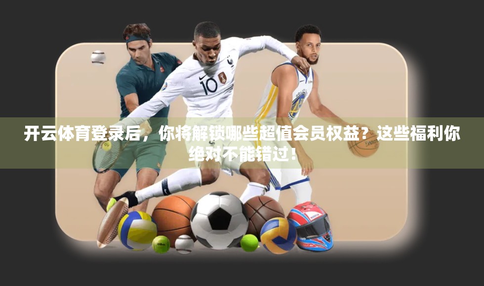 开云体育登录后，你将解锁哪些超值会员权益？这些福利你绝对不能错过！