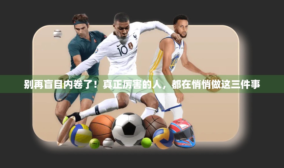 别再盲目内卷了！真正厉害的人，都在悄悄做这三件事