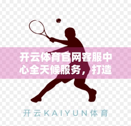 开云体育官网客服中心全天候服务，打造用户信赖的体育竞技新体验