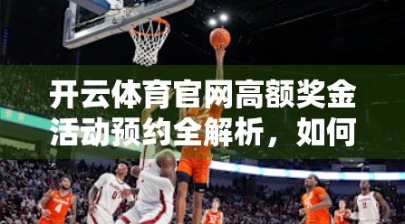 开云体育官网高额奖金活动预约全解析，如何轻松锁定百万奖励？