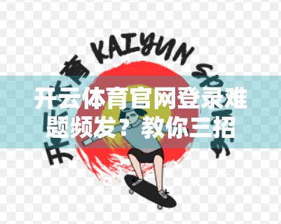 开云体育官网登录难题频发？教你三招轻松搞定，不再卡在登录界面！
