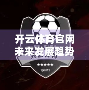 开云体育官网未来发展趋势分析，数字化转型、全球化布局与用户价值重塑的三重引擎