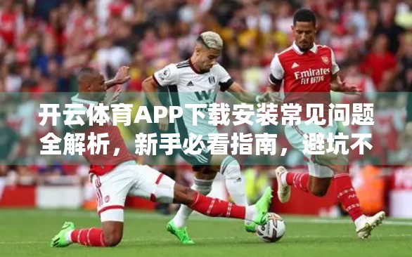 开云体育APP下载安装常见问题全解析，新手必看指南，避坑不踩雷！