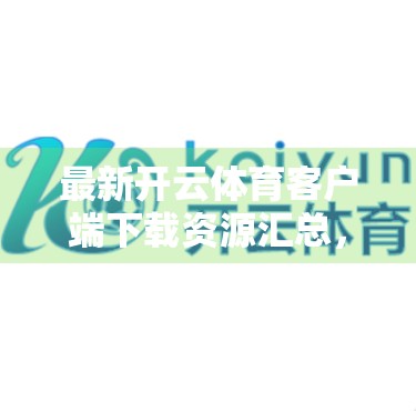 最新开云体育客户端下载资源汇总，全平台一键获取，畅享赛事直播与互动新体验！