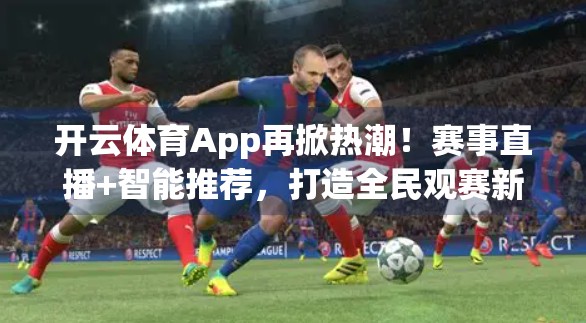 开云体育App再掀热潮！赛事直播+智能推荐，打造全民观赛新体验