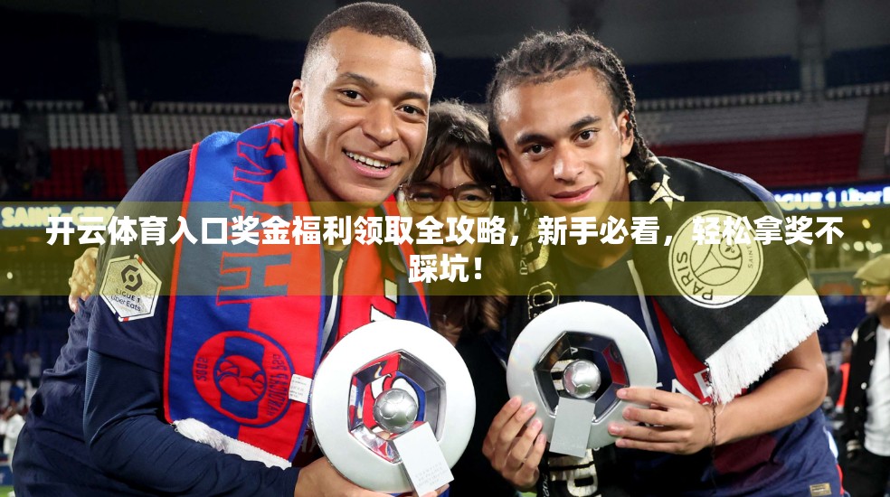 开云体育入口奖金福利领取全攻略，新手必看，轻松拿奖不踩坑！