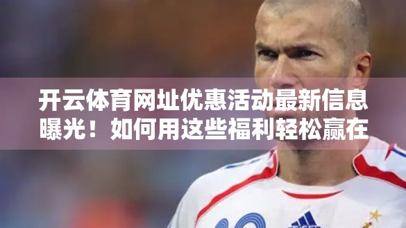 开云体育网址优惠活动最新信息曝光！如何用这些福利轻松赢在起跑线？