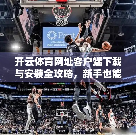开云体育网址客户端下载与安装全攻略，新手也能轻松上手，畅享赛事直播不卡顿！