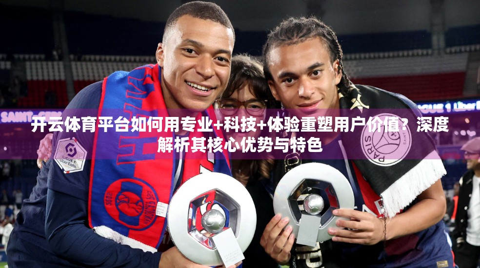 开云体育平台如何用专业+科技+体验重塑用户价值？深度解析其核心优势与特色